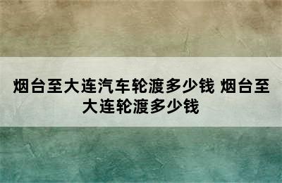 烟台至大连汽车轮渡多少钱 烟台至大连轮渡多少钱